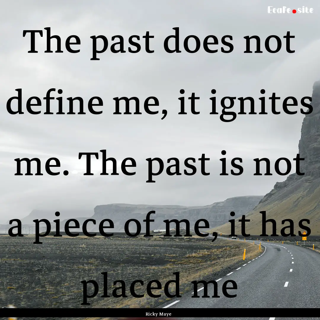 The past does not define me, it ignites me..... : Quote by Ricky Maye