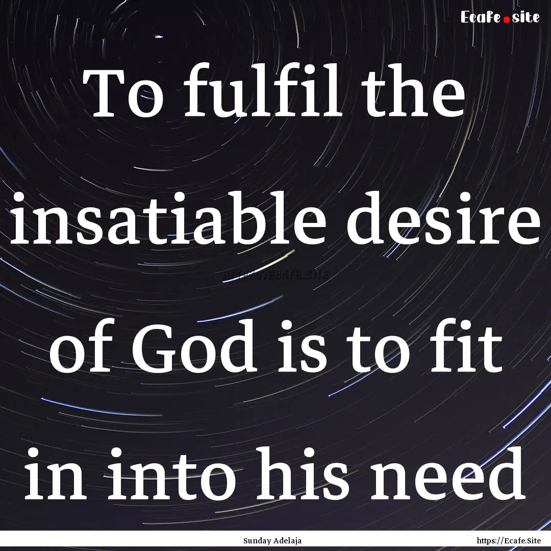 To fulfil the insatiable desire of God is.... : Quote by Sunday Adelaja