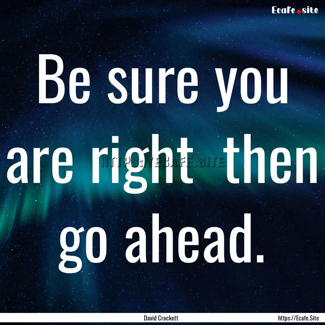 Be sure you are right then go ahead. : Quote by David Crockett