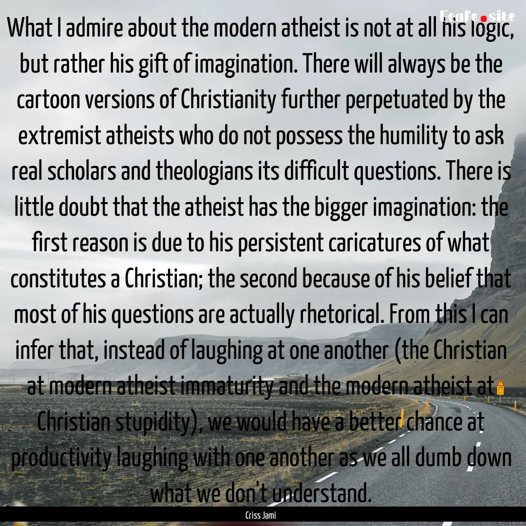 What I admire about the modern atheist is.... : Quote by Criss Jami