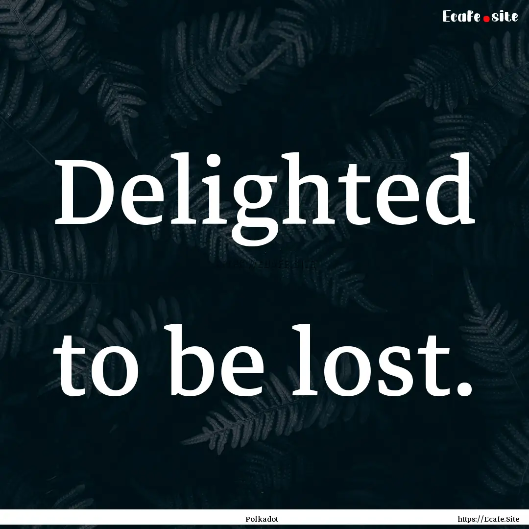 Delighted to be lost. : Quote by Polkadot