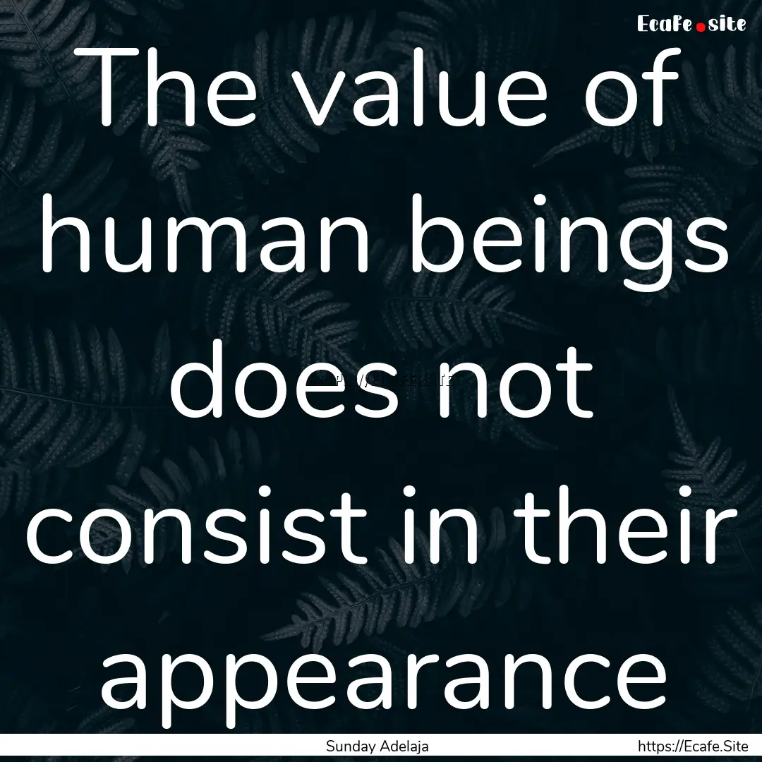 The value of human beings does not consist.... : Quote by Sunday Adelaja