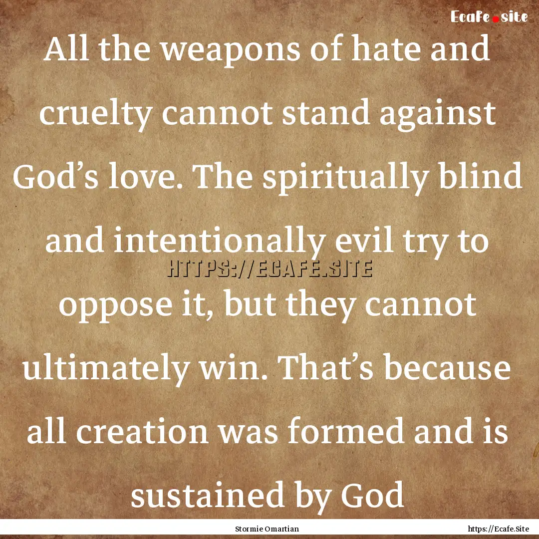 All the weapons of hate and cruelty cannot.... : Quote by Stormie Omartian