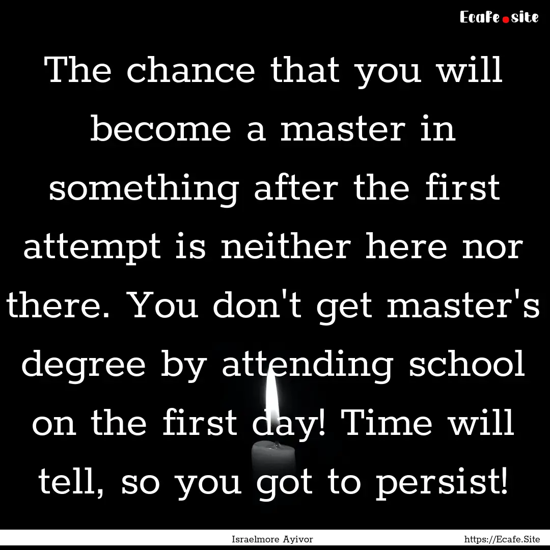 The chance that you will become a master.... : Quote by Israelmore Ayivor