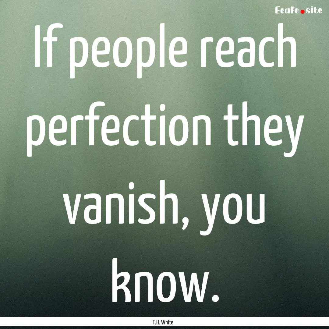 If people reach perfection they vanish, you.... : Quote by T.H. White