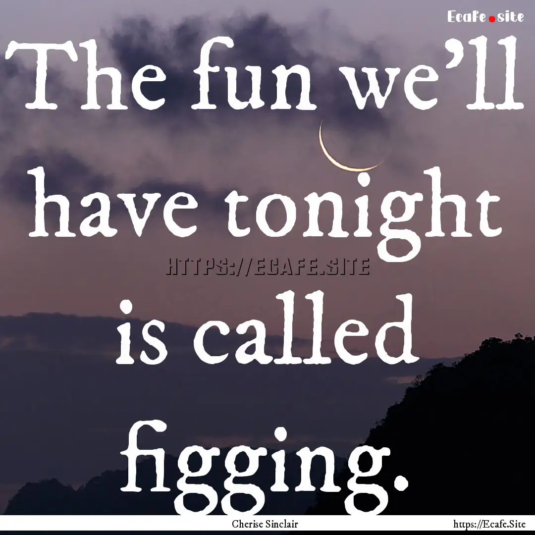 The fun we’ll have tonight is called figging..... : Quote by Cherise Sinclair