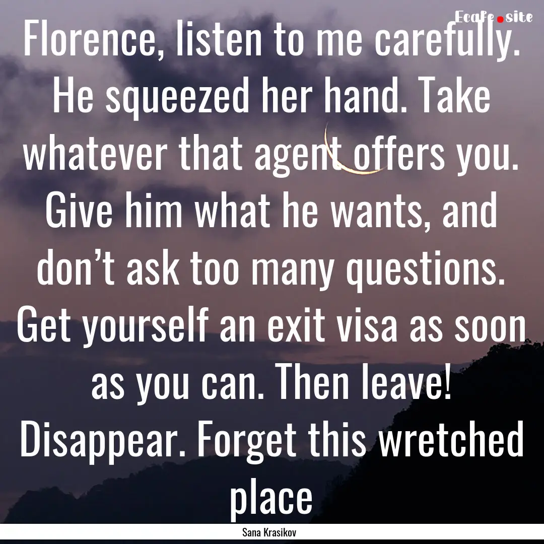 Florence, listen to me carefully. He squeezed.... : Quote by Sana Krasikov