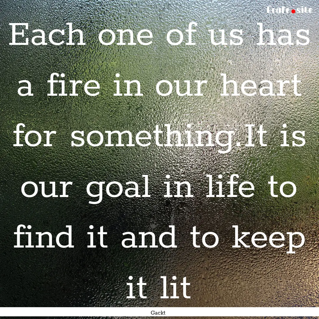 Each one of us has a fire in our heart for.... : Quote by Gackt