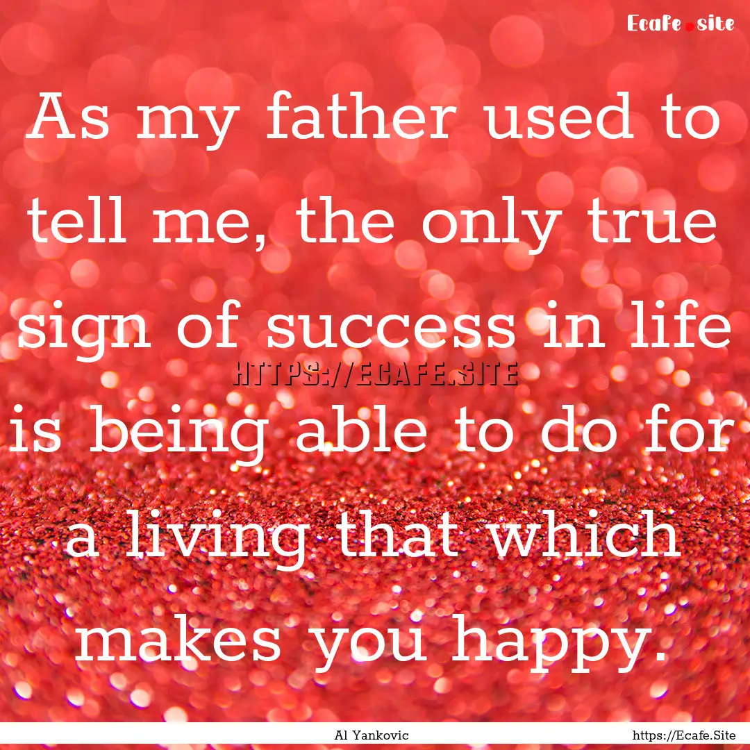 As my father used to tell me, the only true.... : Quote by Al Yankovic