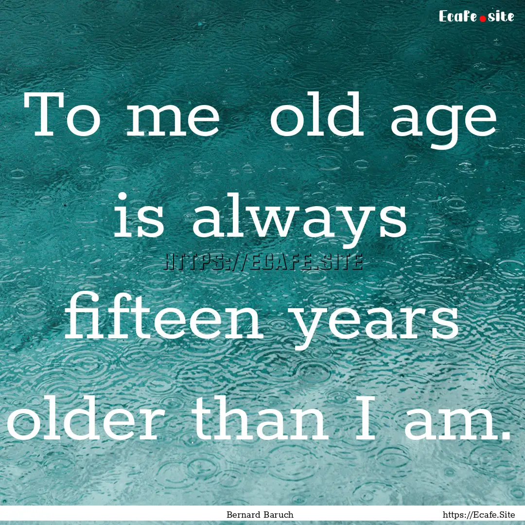 To me old age is always fifteen years older.... : Quote by Bernard Baruch