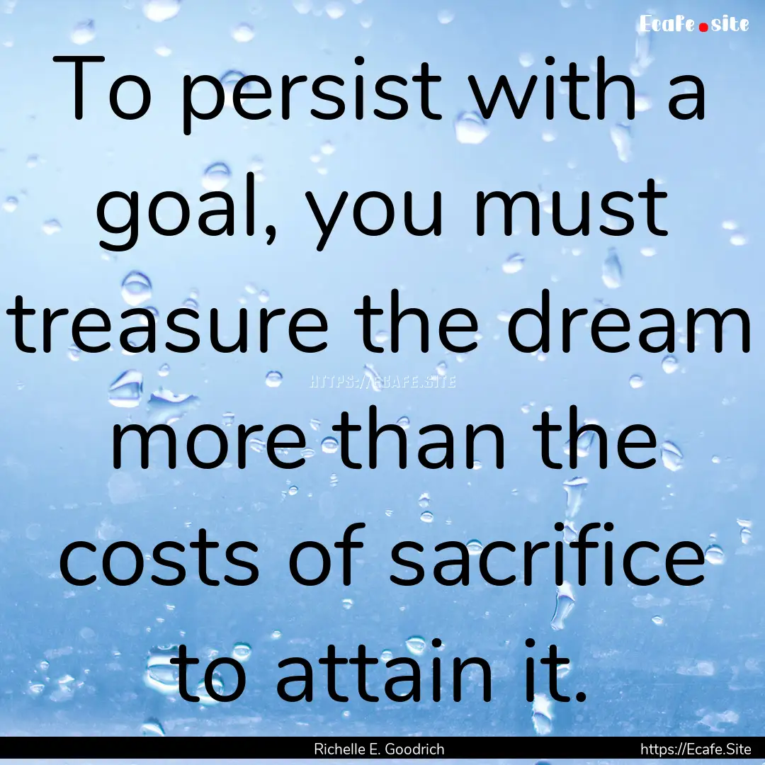 To persist with a goal, you must treasure.... : Quote by Richelle E. Goodrich