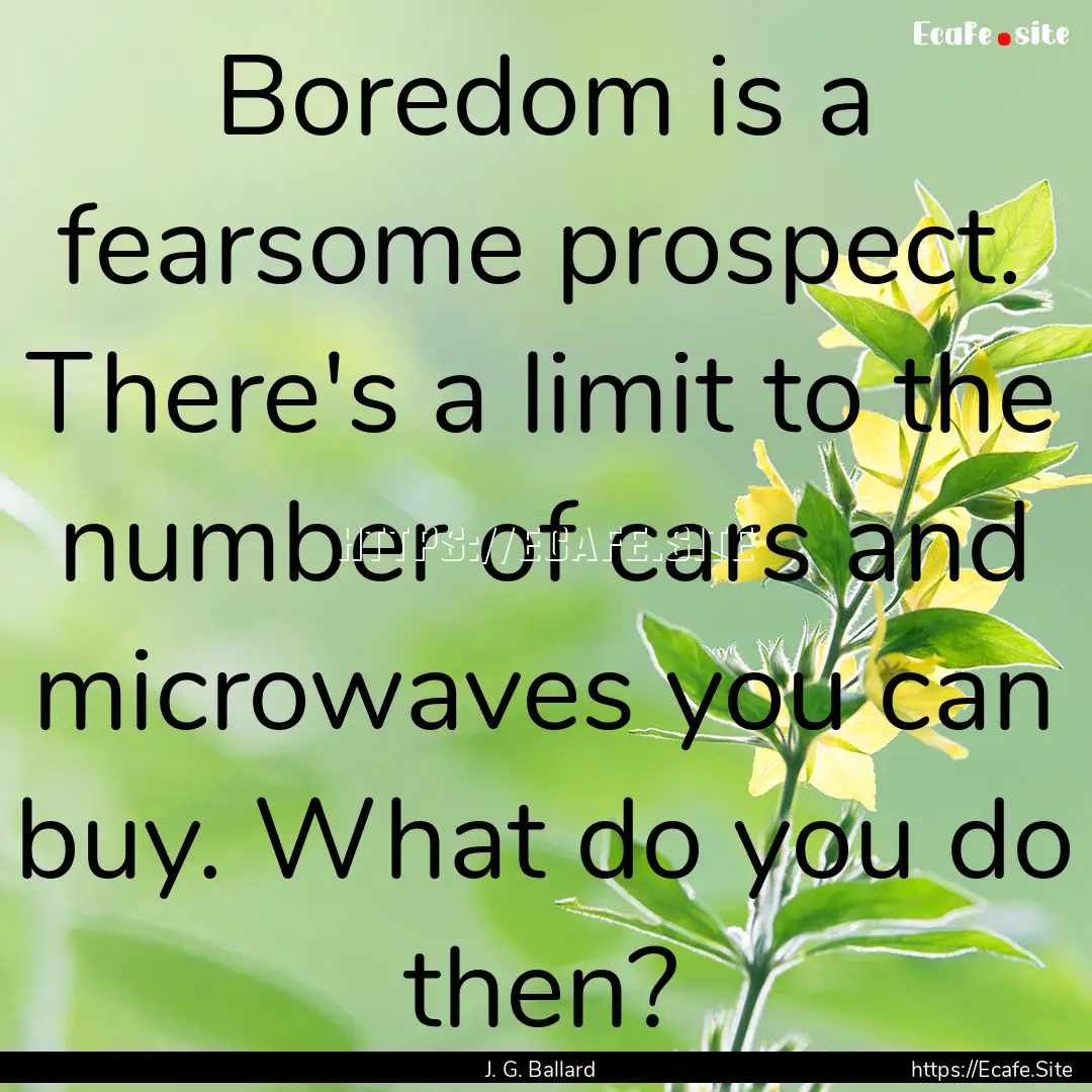 Boredom is a fearsome prospect. There's a.... : Quote by J. G. Ballard