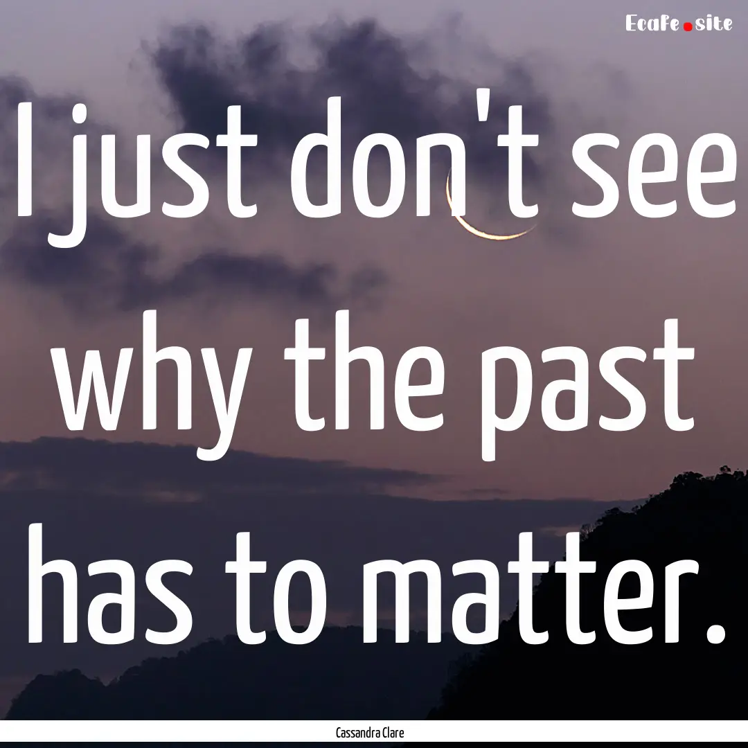 I just don't see why the past has to matter..... : Quote by Cassandra Clare