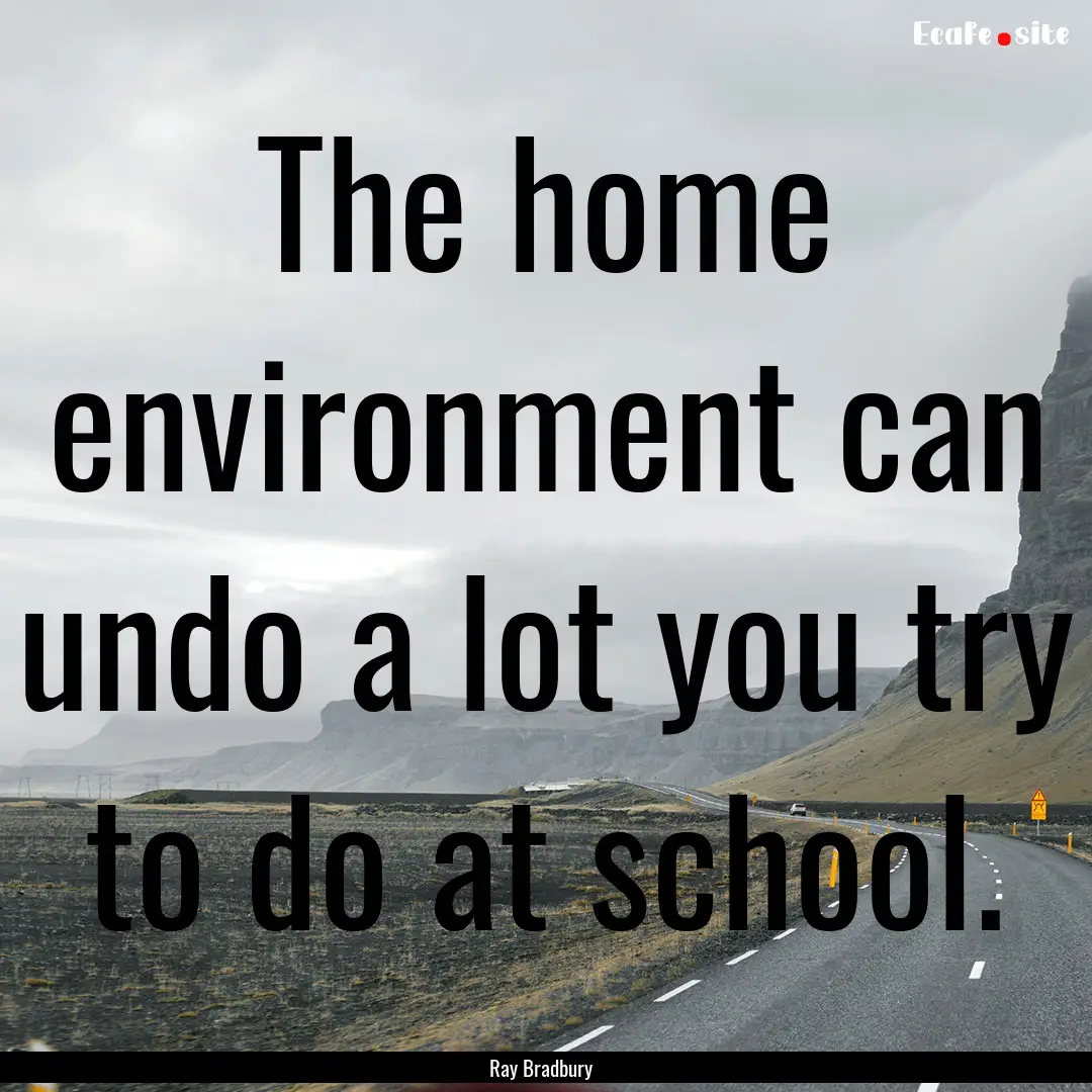 The home environment can undo a lot you try.... : Quote by Ray Bradbury