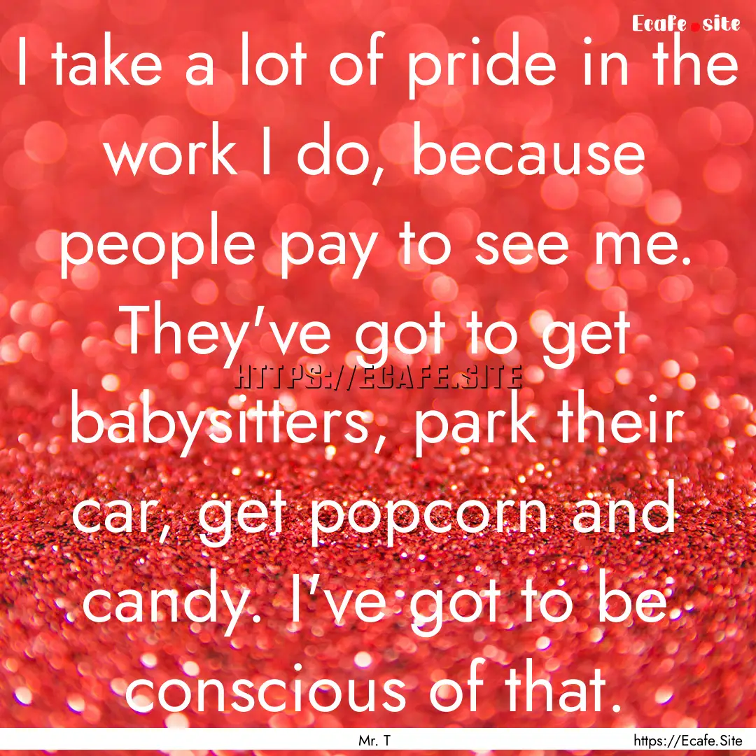 I take a lot of pride in the work I do, because.... : Quote by Mr. T