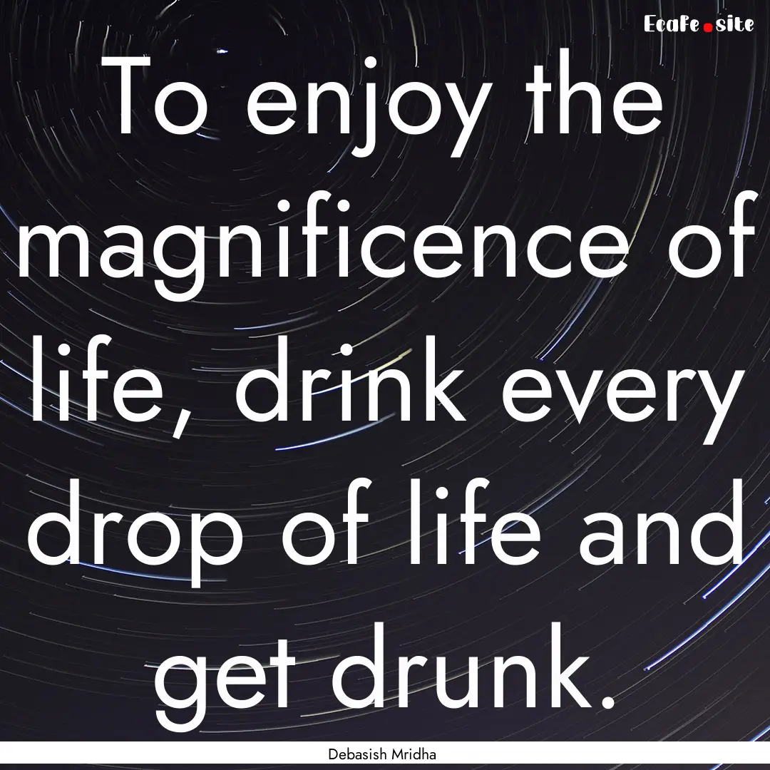 To enjoy the magnificence of life, drink.... : Quote by Debasish Mridha