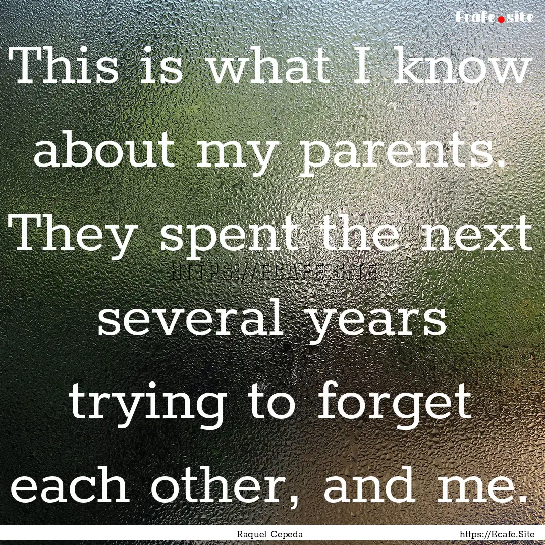 This is what I know about my parents. They.... : Quote by Raquel Cepeda