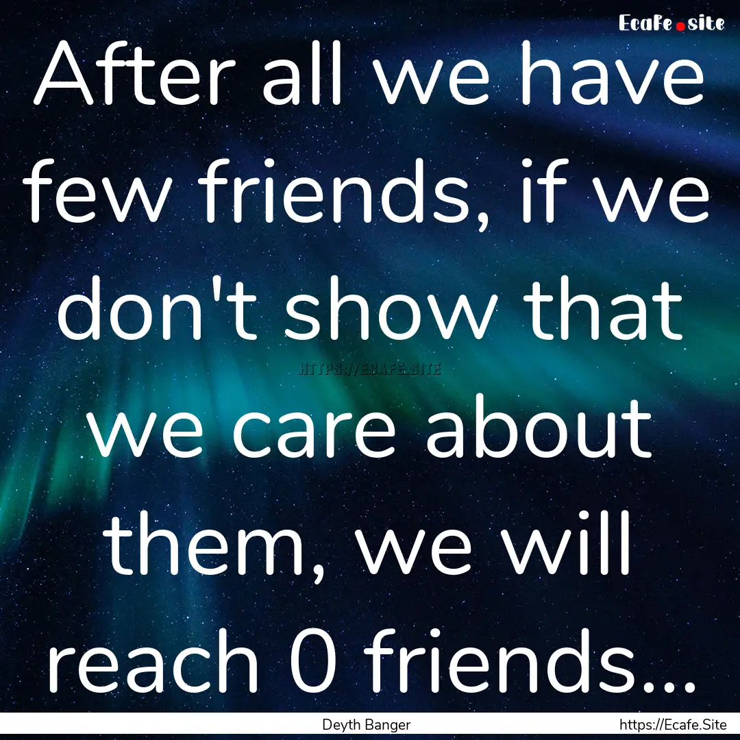 After all we have few friends, if we don't.... : Quote by Deyth Banger