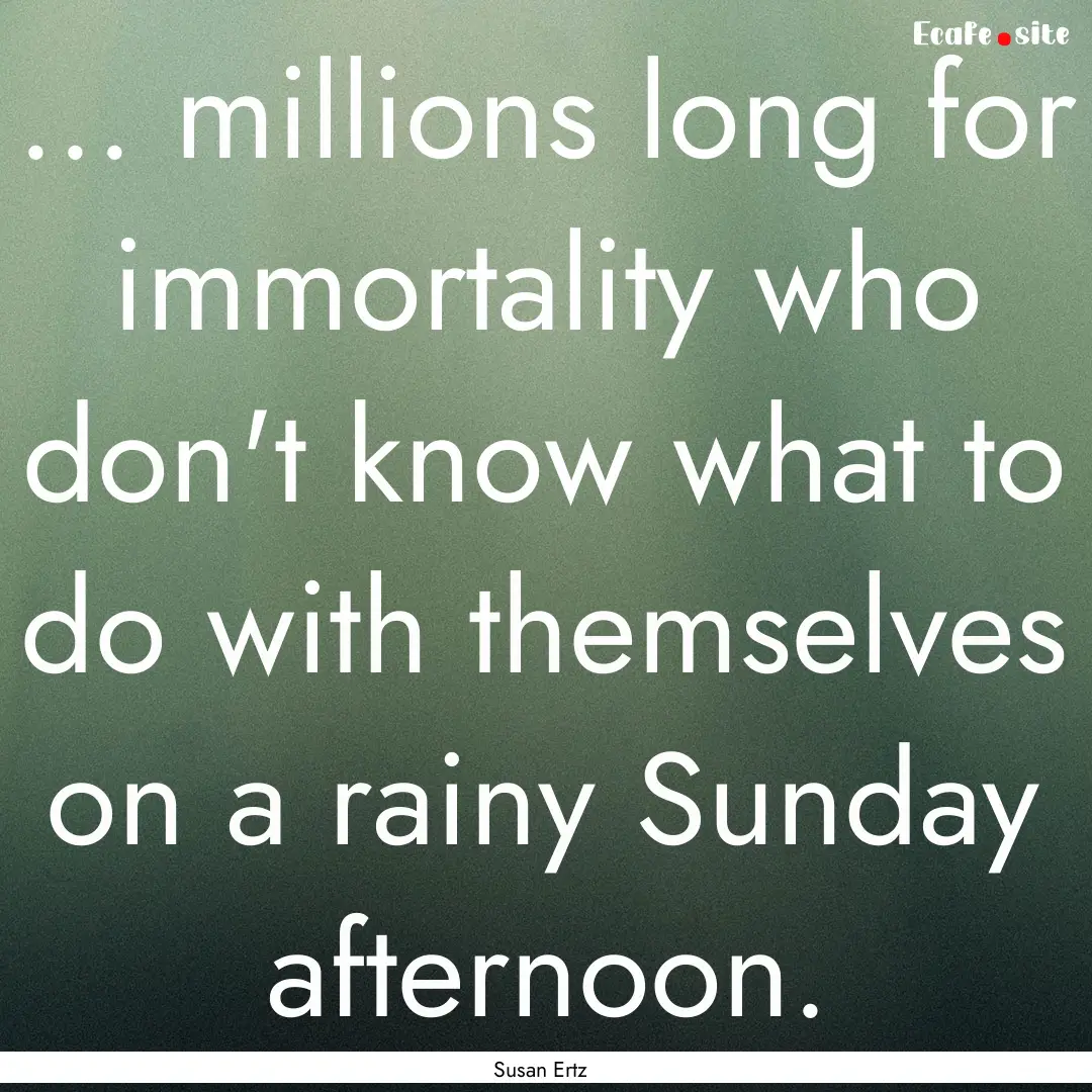 ... millions long for immortality who don't.... : Quote by Susan Ertz