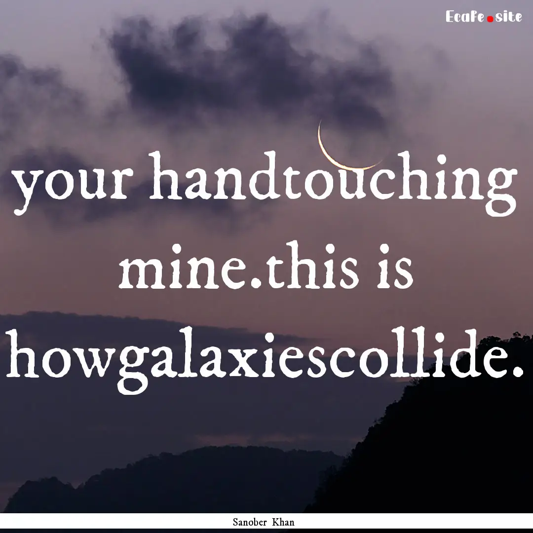 your handtouching mine.this is howgalaxiescollide..... : Quote by Sanober Khan