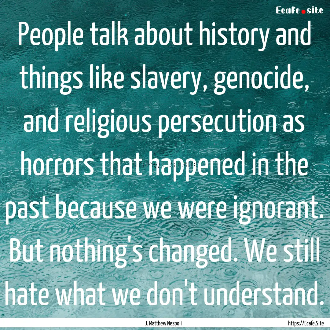 People talk about history and things like.... : Quote by J. Matthew Nespoli