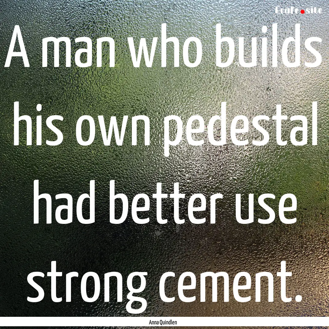 A man who builds his own pedestal had better.... : Quote by Anna Quindlen