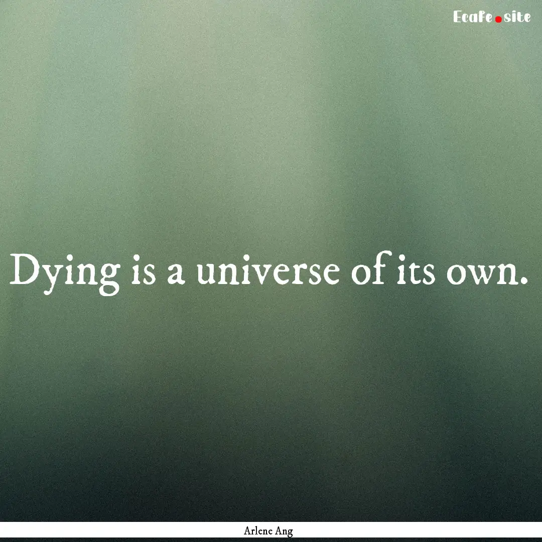 Dying is a universe of its own.  : Quote by Arlene Ang