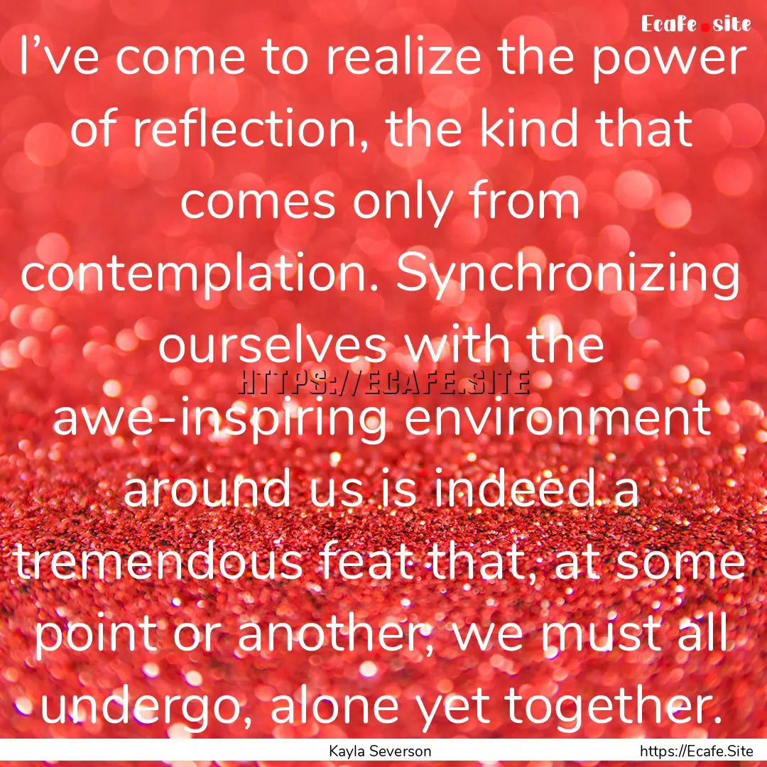 I’ve come to realize the power of reflection,.... : Quote by Kayla Severson