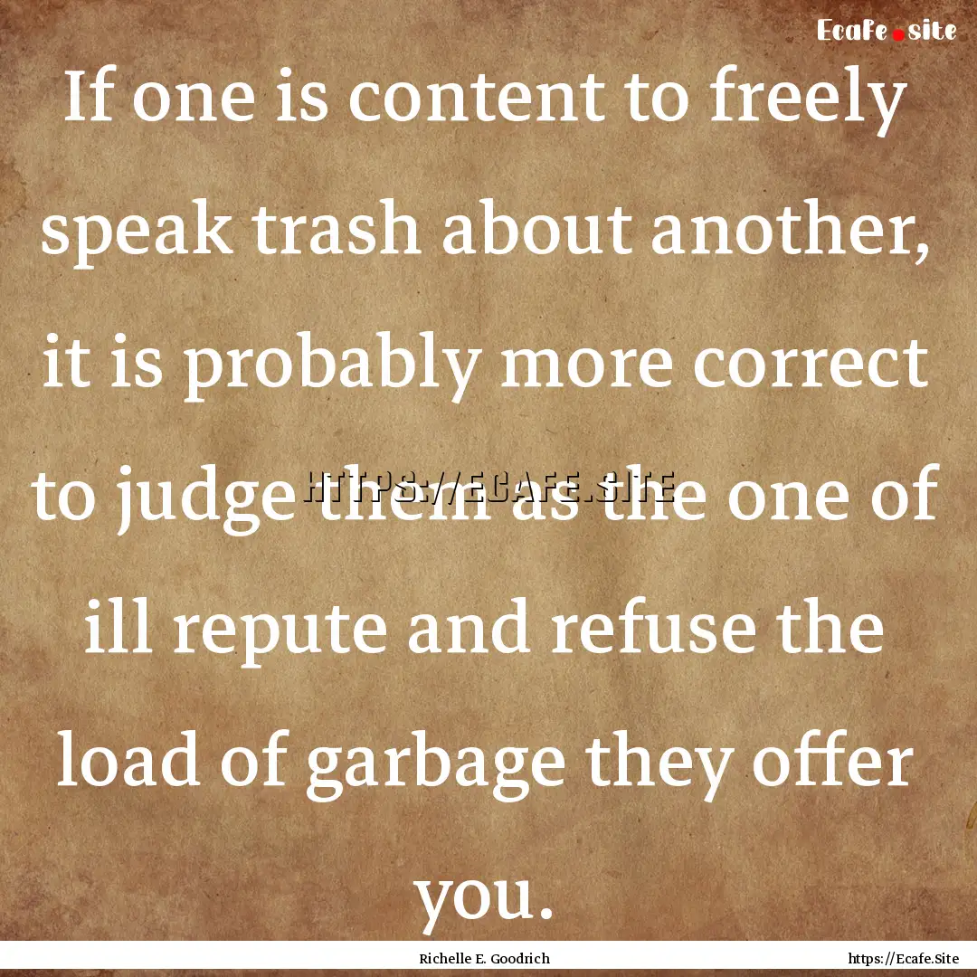 If one is content to freely speak trash about.... : Quote by Richelle E. Goodrich