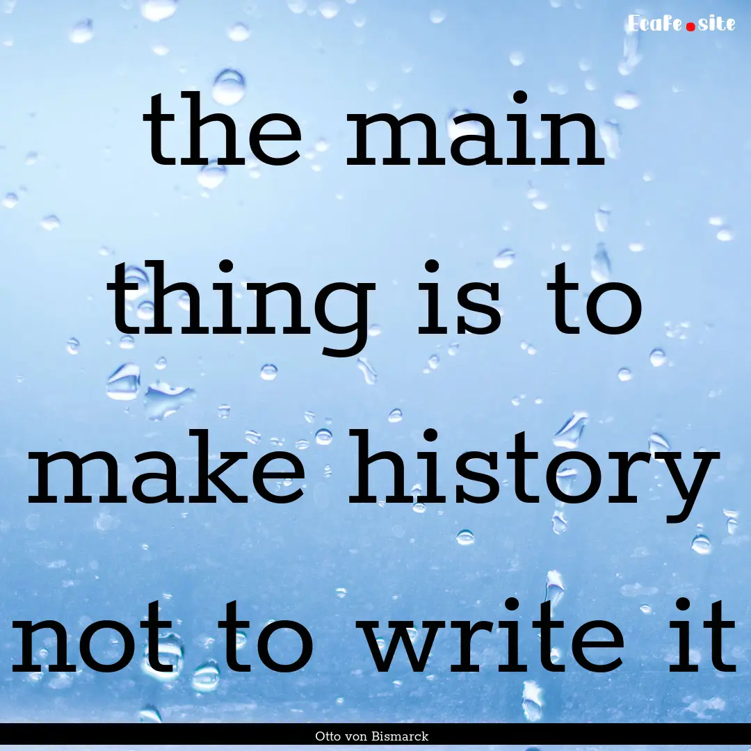 the main thing is to make history not to.... : Quote by Otto von Bismarck