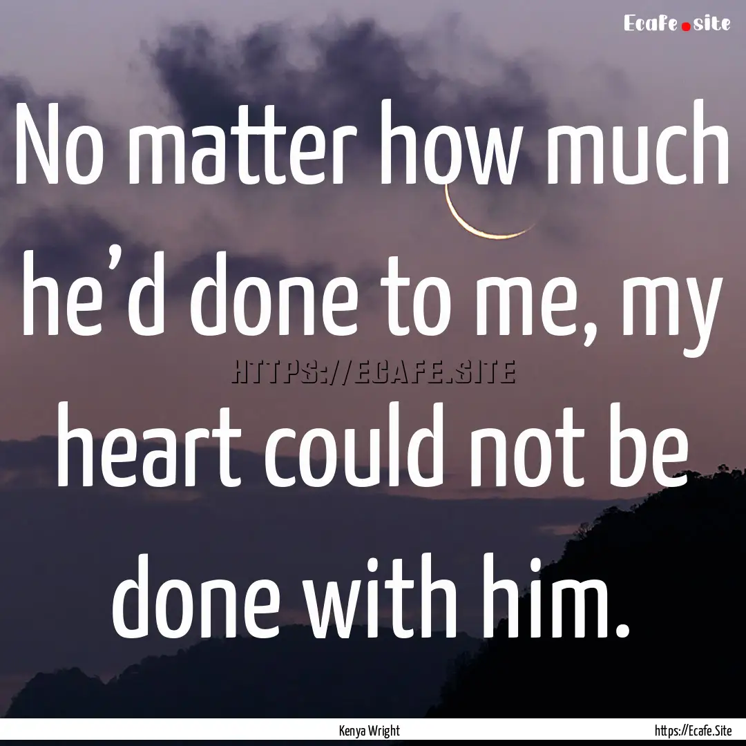 No matter how much he’d done to me, my.... : Quote by Kenya Wright