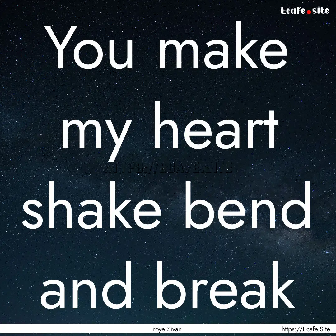 You make my heart shake bend and break : Quote by Troye Sivan