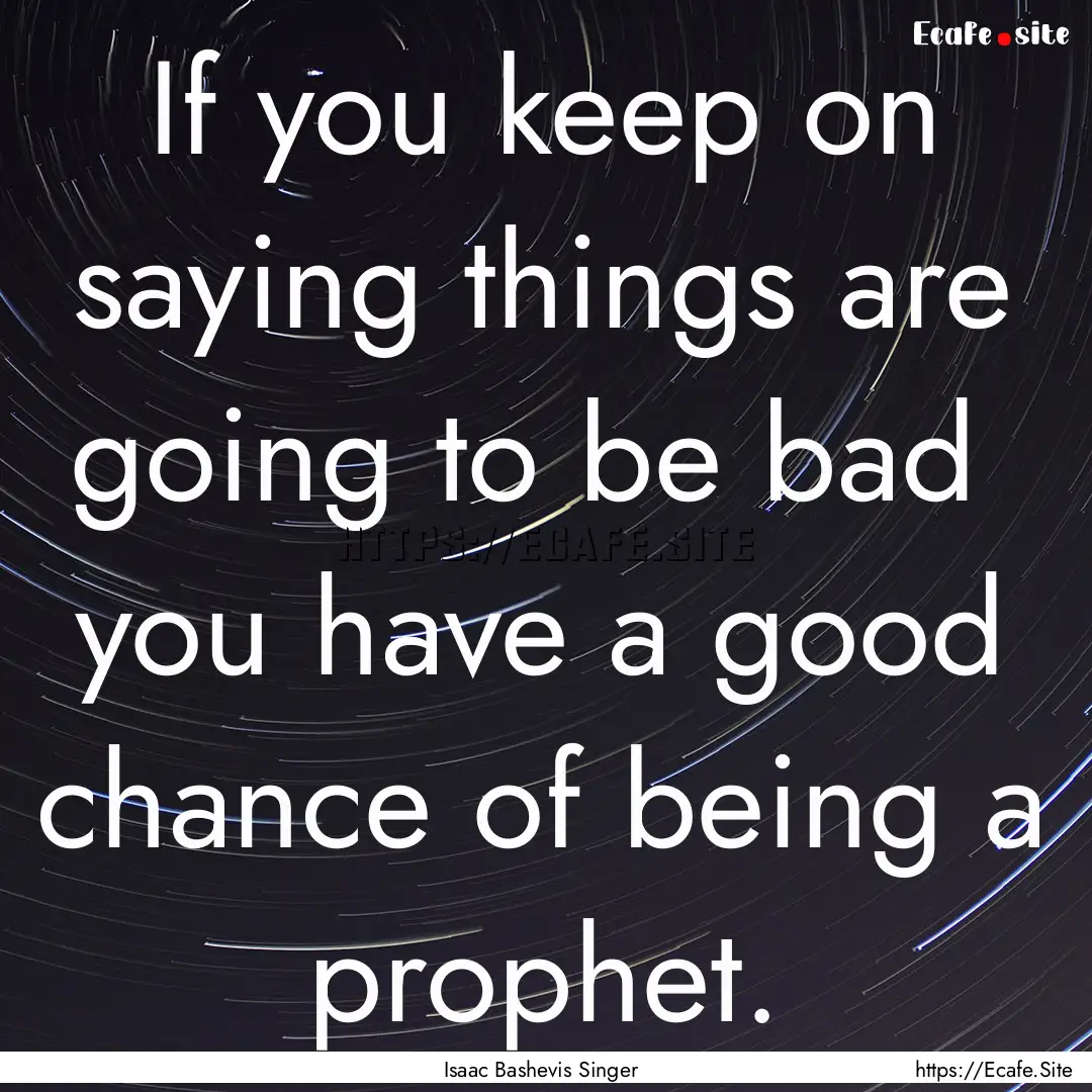 If you keep on saying things are going to.... : Quote by Isaac Bashevis Singer