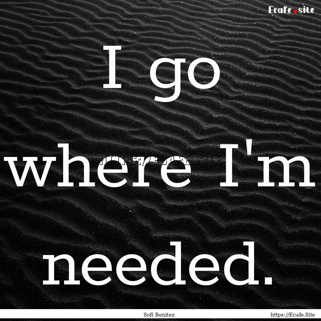 I go where I'm needed. : Quote by Sofi Benitez