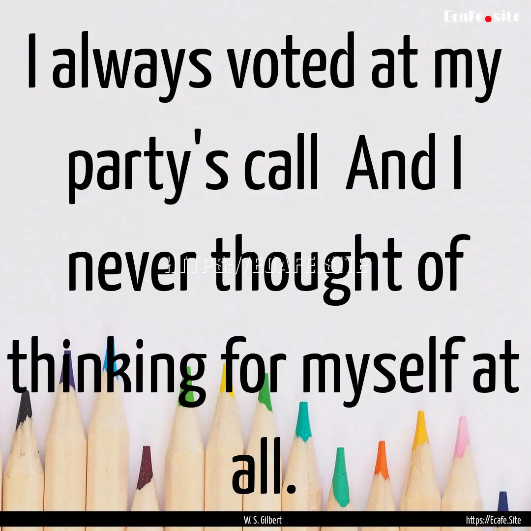 I always voted at my party's call And I.... : Quote by W. S. Gilbert