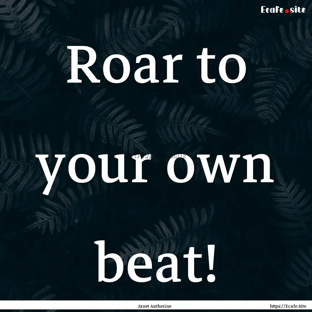 Roar to your own beat! : Quote by Janet Autherine