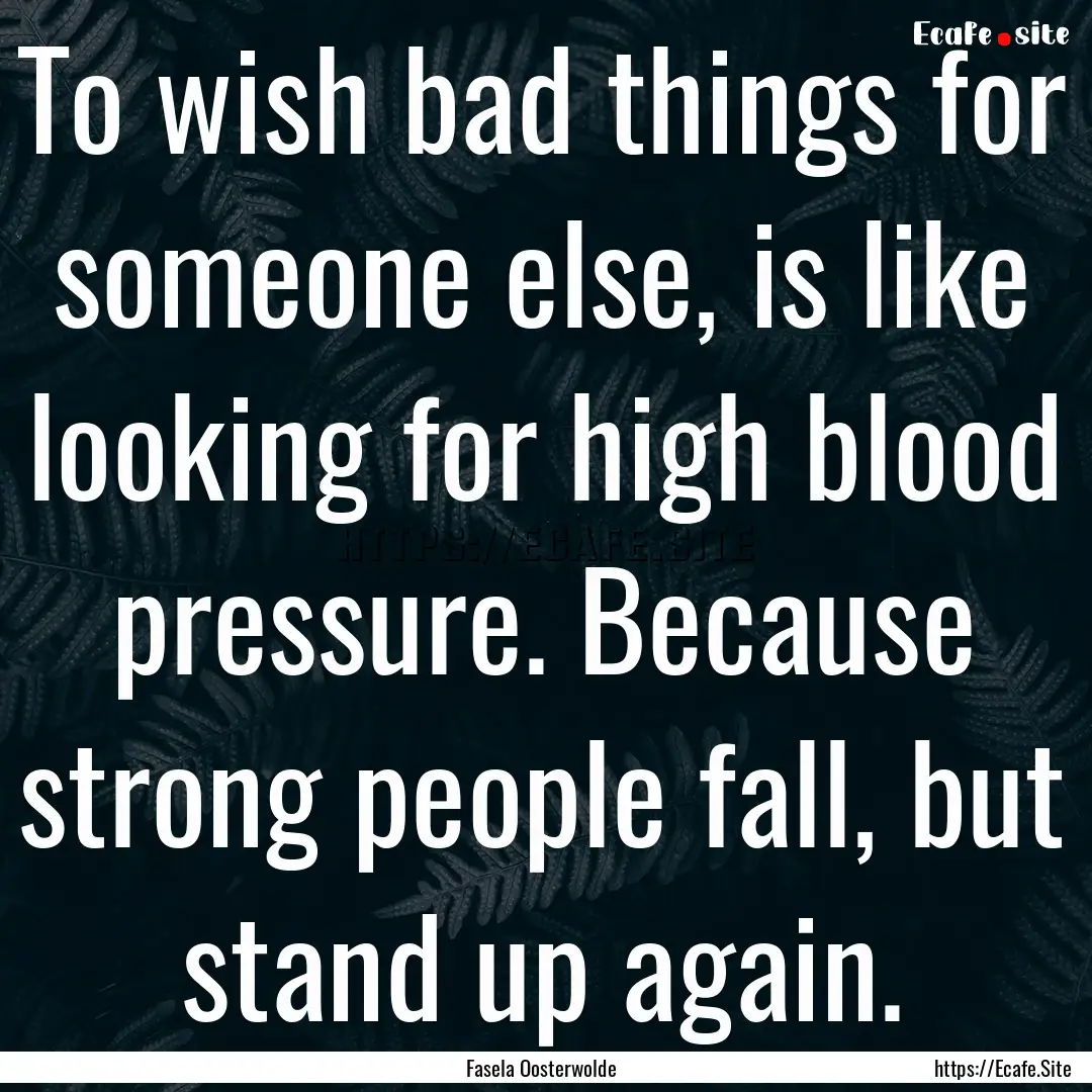 To wish bad things for someone else, is like.... : Quote by Fasela Oosterwolde