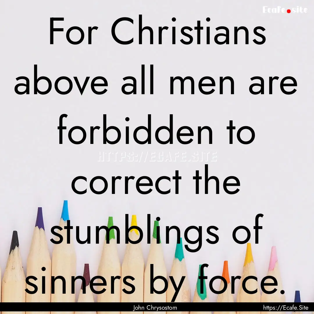 For Christians above all men are forbidden.... : Quote by John Chrysostom