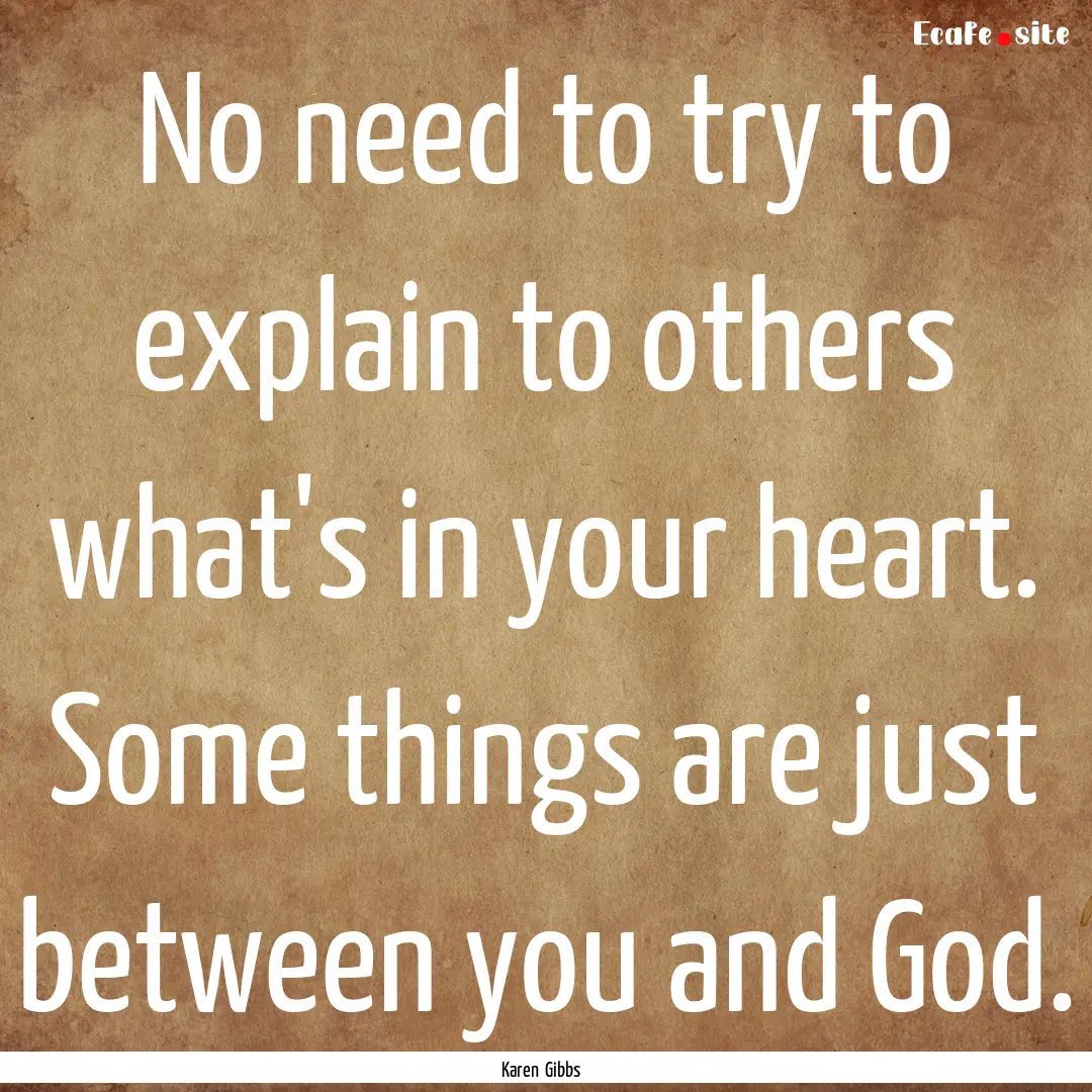 No need to try to explain to others what's.... : Quote by Karen Gibbs