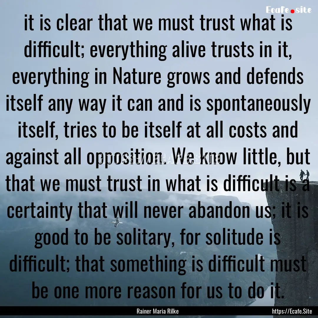 it is clear that we must trust what is difficult;.... : Quote by Rainer Maria Rilke