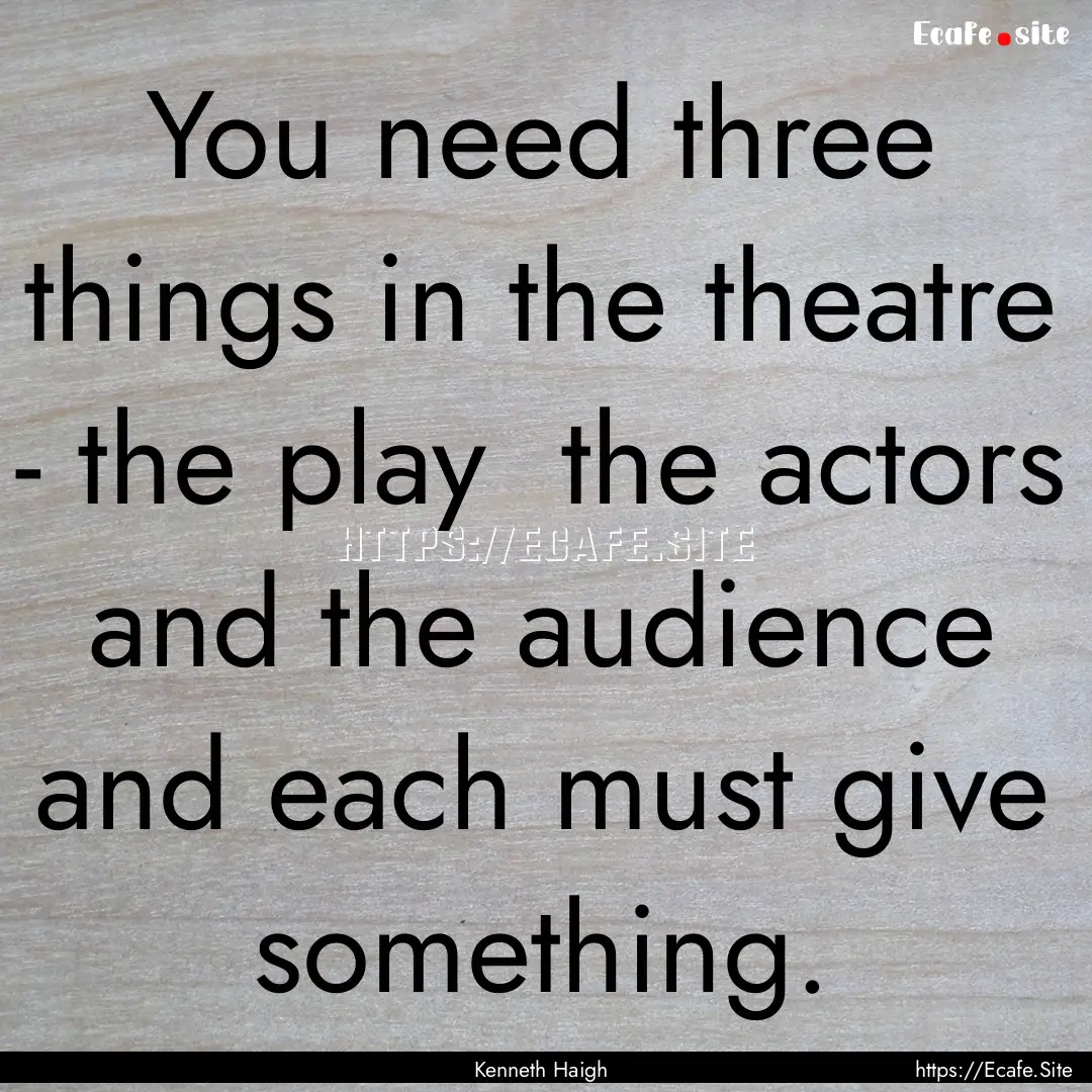 You need three things in the theatre - the.... : Quote by Kenneth Haigh