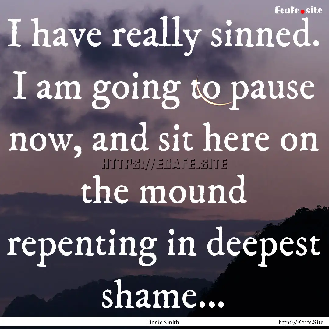 I have really sinned. I am going to pause.... : Quote by Dodie Smith