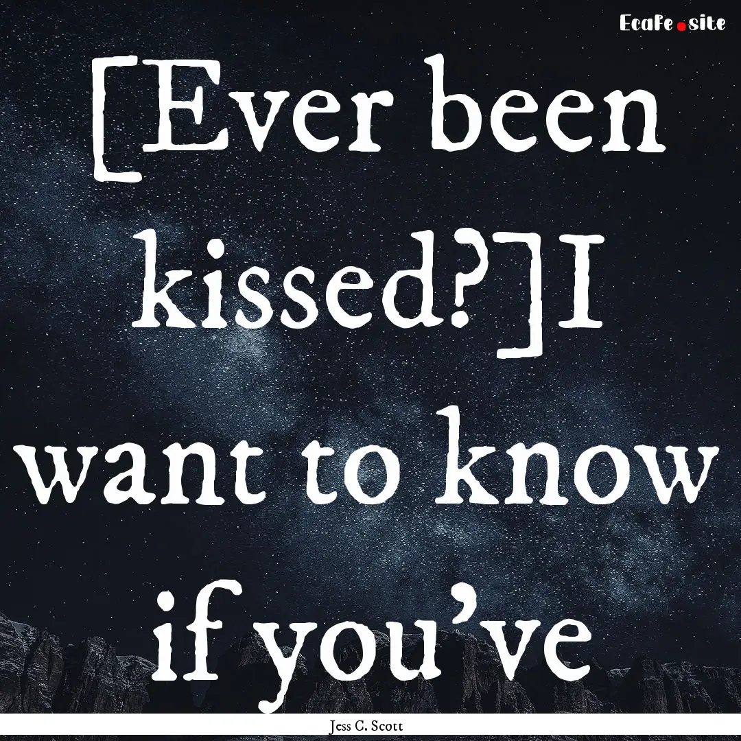 [Ever been kissed?]I want to know if you've.... : Quote by Jess C. Scott