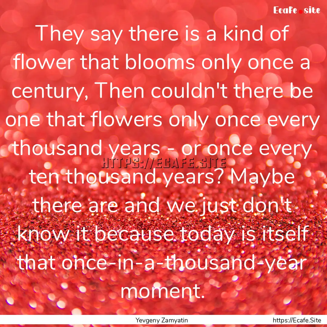 They say there is a kind of flower that blooms.... : Quote by Yevgeny Zamyatin