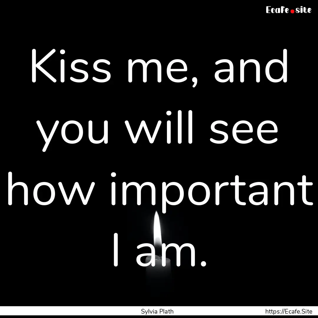 Kiss me, and you will see how important I.... : Quote by Sylvia Plath