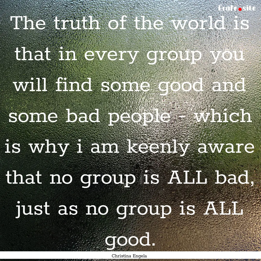 The truth of the world is that in every group.... : Quote by Christina Engela