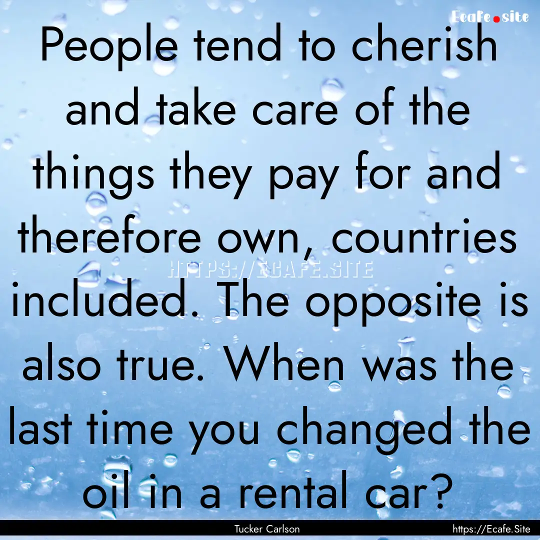 People tend to cherish and take care of the.... : Quote by Tucker Carlson