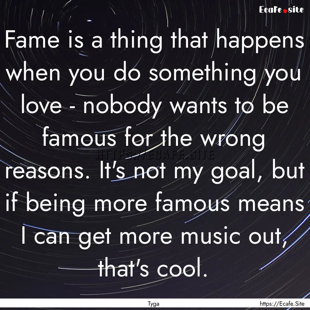 Fame is a thing that happens when you do.... : Quote by Tyga