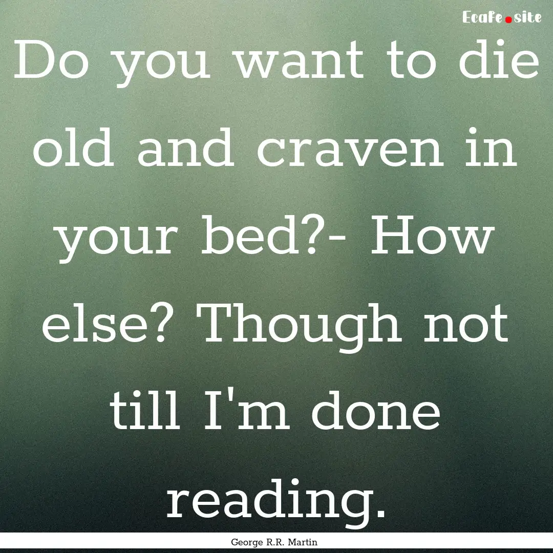 Do you want to die old and craven in your.... : Quote by George R.R. Martin