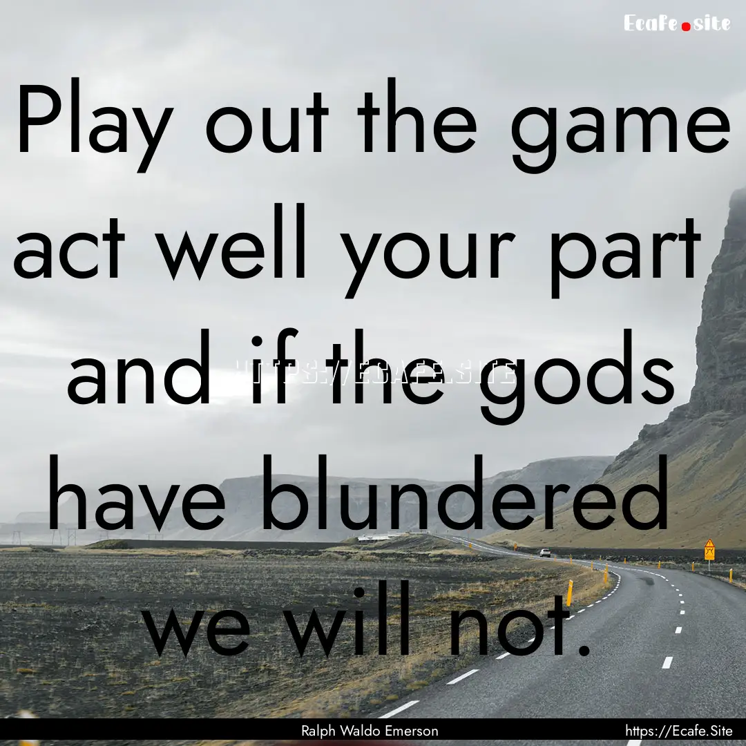 Play out the game act well your part and.... : Quote by Ralph Waldo Emerson